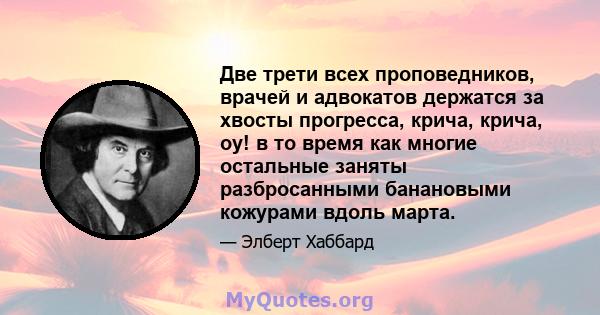 Две трети всех проповедников, врачей и адвокатов держатся за хвосты прогресса, крича, крича, оу! в то время как многие остальные заняты разбросанными банановыми кожурами вдоль марта.