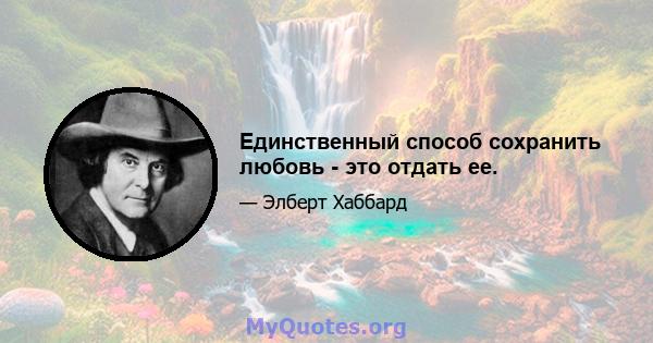 Единственный способ сохранить любовь - это отдать ее.