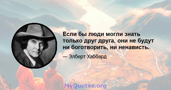 Если бы люди могли знать только друг друга, они не будут ни боготворить, ни ненависть.