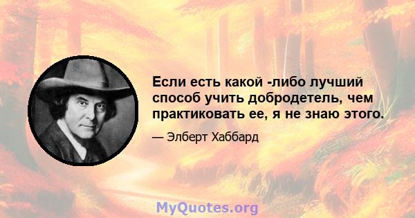 Если есть какой -либо лучший способ учить добродетель, чем практиковать ее, я не знаю этого.