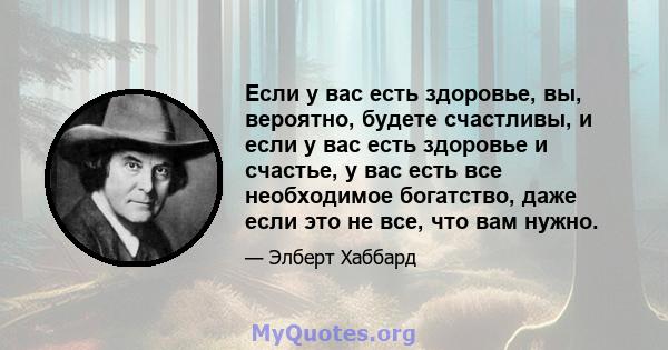 Если у вас есть здоровье, вы, вероятно, будете счастливы, и если у вас есть здоровье и счастье, у вас есть все необходимое богатство, даже если это не все, что вам нужно.