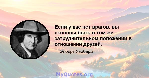 Если у вас нет врагов, вы склонны быть в том же затруднительном положении в отношении друзей.