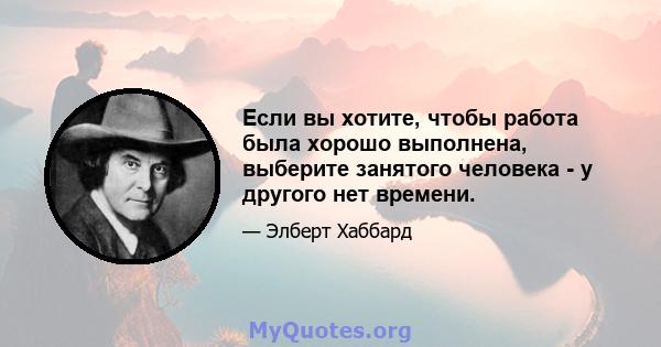 Если вы хотите, чтобы работа была хорошо выполнена, выберите занятого человека - у другого нет времени.