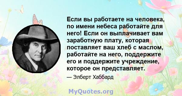 Если вы работаете на человека, по имени небеса работайте для него! Если он выплачивает вам заработную плату, которая поставляет ваш хлеб с маслом, работайте на него, поддержите его и поддержите учреждение, которое он