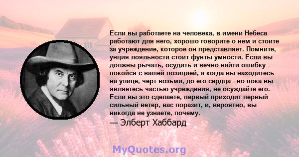 Если вы работаете на человека, в имени Небеса работают для него, хорошо говорите о нем и стоите за учреждение, которое он представляет. Помните, унция лояльности стоит фунты умности. Если вы должны рычать, осудить и