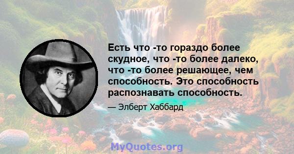 Есть что -то гораздо более скудное, что -то более далеко, что -то более решающее, чем способность. Это способность распознавать способность.