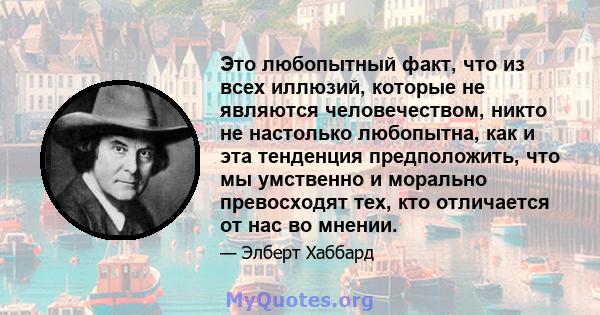 Это любопытный факт, что из всех иллюзий, которые не являются человечеством, никто не настолько любопытна, как и эта тенденция предположить, что мы умственно и морально превосходят тех, кто отличается от нас во мнении.