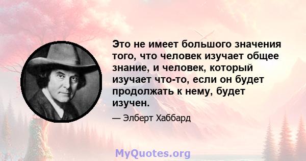 Это не имеет большого значения того, что человек изучает общее знание, и человек, который изучает что-то, если он будет продолжать к нему, будет изучен.