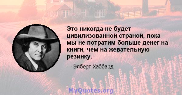 Это никогда не будет цивилизованной страной, пока мы не потратим больше денег на книги, чем на жевательную резинку.