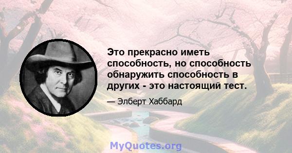 Это прекрасно иметь способность, но способность обнаружить способность в других - это настоящий тест.