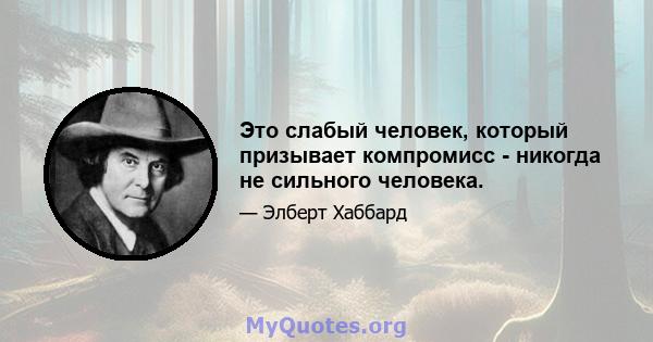 Это слабый человек, который призывает компромисс - никогда не сильного человека.