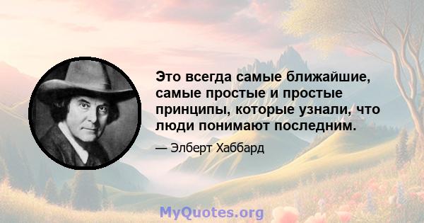 Это всегда самые ближайшие, самые простые и простые принципы, которые узнали, что люди понимают последним.