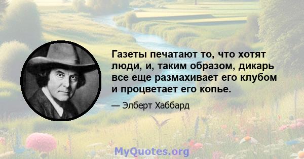 Газеты печатают то, что хотят люди, и, таким образом, дикарь все еще размахивает его клубом и процветает его копье.