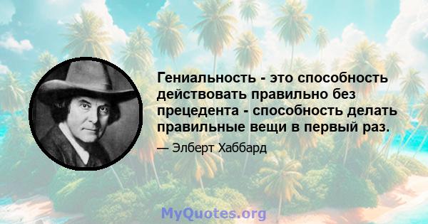 Гениальность - это способность действовать правильно без прецедента - способность делать правильные вещи в первый раз.