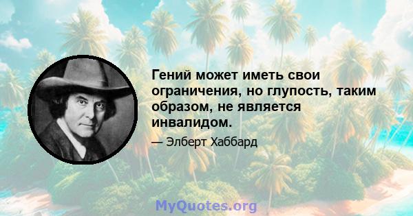 Гений может иметь свои ограничения, но глупость, таким образом, не является инвалидом.