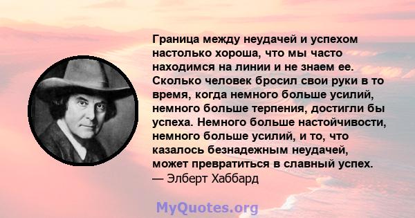 Граница между неудачей и успехом настолько хороша, что мы часто находимся на линии и не знаем ее. Сколько человек бросил свои руки в то время, когда немного больше усилий, немного больше терпения, достигли бы успеха.