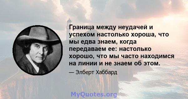 Граница между неудачей и успехом настолько хороша, что мы едва знаем, когда передаваем ее: настолько хорошо, что мы часто находимся на линии и не знаем об этом.