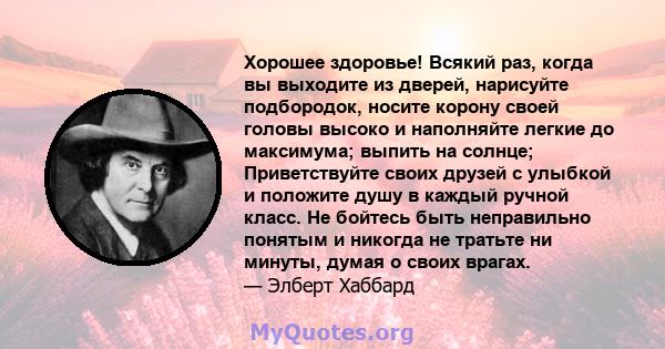 Хорошее здоровье! Всякий раз, когда вы выходите из дверей, нарисуйте подбородок, носите корону своей головы высоко и наполняйте легкие до максимума; выпить на солнце; Приветствуйте своих друзей с улыбкой и положите душу 