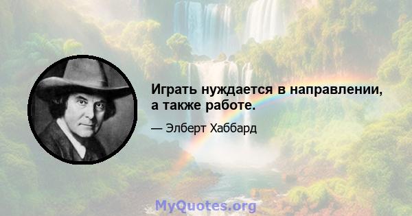 Играть нуждается в направлении, а также работе.