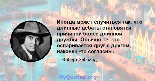 Иногда может случиться так, что длинные дебаты становятся причиной более длинной дружбы. Обычно те, кто оспаривается друг с другом, наконец -то согласны.