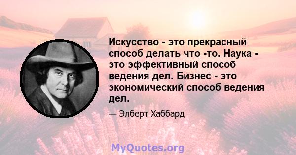 Искусство - это прекрасный способ делать что -то. Наука - это эффективный способ ведения дел. Бизнес - это экономический способ ведения дел.