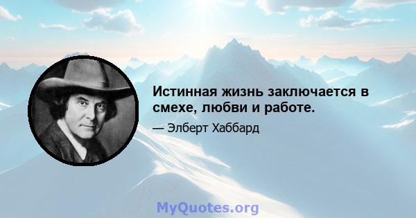 Истинная жизнь заключается в смехе, любви и работе.