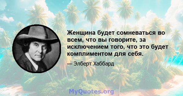 Женщина будет сомневаться во всем, что вы говорите, за исключением того, что это будет комплиментом для себя.