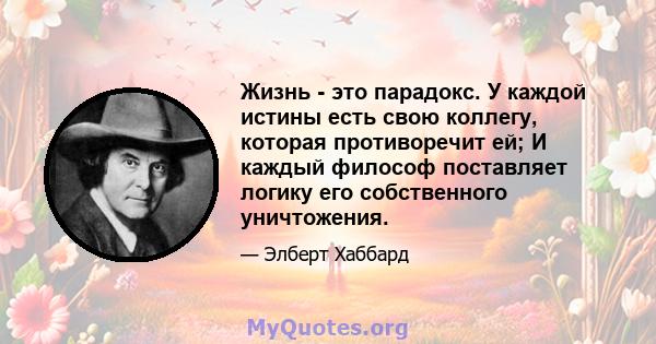 Жизнь - это парадокс. У каждой истины есть свою коллегу, которая противоречит ей; И каждый философ поставляет логику его собственного уничтожения.