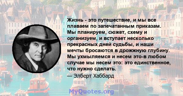 Жизнь - это путешествие, и мы все плаваем по запечатанным приказам. Мы планируем, сюжет, схему и организуем, и вступает несколько прекрасных дней судьбы, и наши мечты бросаются в дрожжную глубину. Мы ухмыляемся и несем