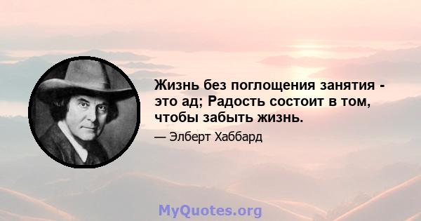 Жизнь без поглощения занятия - это ад; Радость состоит в том, чтобы забыть жизнь.