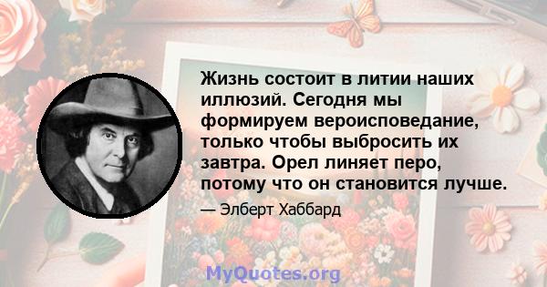 Жизнь состоит в литии наших иллюзий. Сегодня мы формируем вероисповедание, только чтобы выбросить их завтра. Орел линяет перо, потому что он становится лучше.