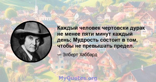 Каждый человек чертовски дурак не менее пяти минут каждый день; Мудрость состоит в том, чтобы не превышать предел.