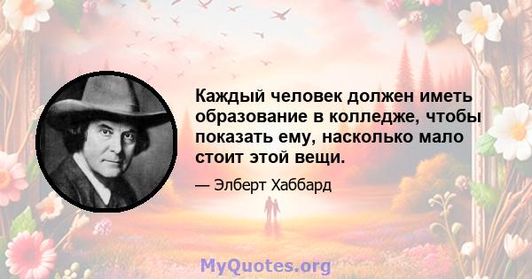 Каждый человек должен иметь образование в колледже, чтобы показать ему, насколько мало стоит этой вещи.