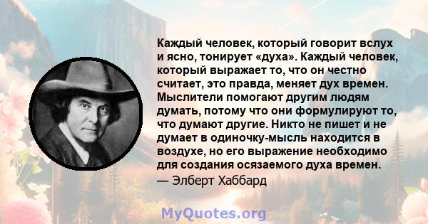 Каждый человек, который говорит вслух и ясно, тонирует «духа». Каждый человек, который выражает то, что он честно считает, это правда, меняет дух времен. Мыслители помогают другим людям думать, потому что они