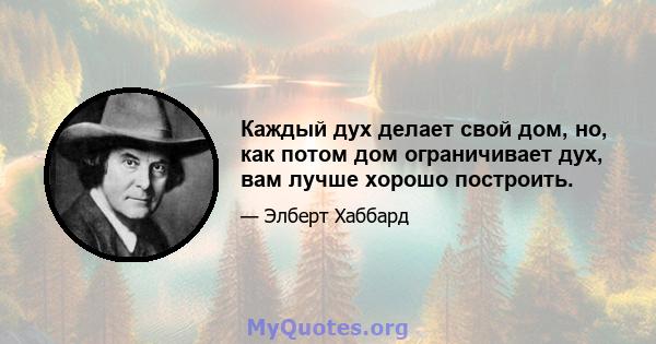 Каждый дух делает свой дом, но, как потом дом ограничивает дух, вам лучше хорошо построить.