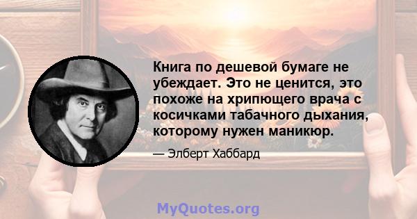 Книга по дешевой бумаге не убеждает. Это не ценится, это похоже на хрипющего врача с косичками табачного дыхания, которому нужен маникюр.