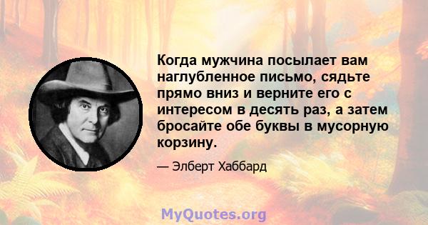 Когда мужчина посылает вам наглубленное письмо, сядьте прямо вниз и верните его с интересом в десять раз, а затем бросайте обе буквы в мусорную корзину.