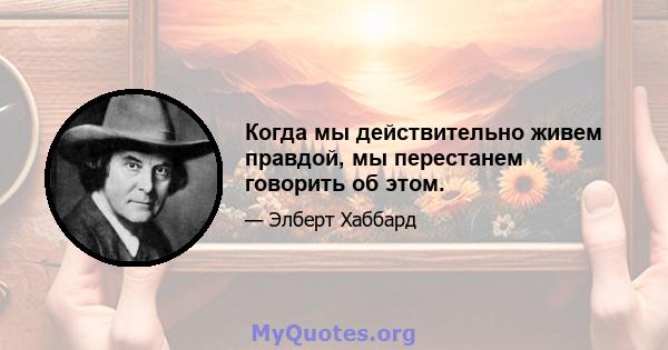 Когда мы действительно живем правдой, мы перестанем говорить об этом.