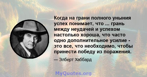 Когда на грани полного уныния успех понимает, что ... грань между неудачей и успехом настолько хороша, что часто одно дополнительное усилие - это все, что необходимо, чтобы принести победу из поражения.