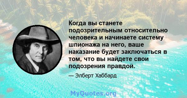 Когда вы станете подозрительным относительно человека и начинаете систему шпионажа на него, ваше наказание будет заключаться в том, что вы найдете свои подозрения правдой.