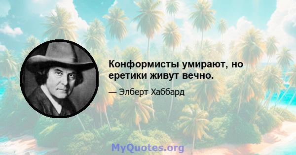 Конформисты умирают, но еретики живут вечно.