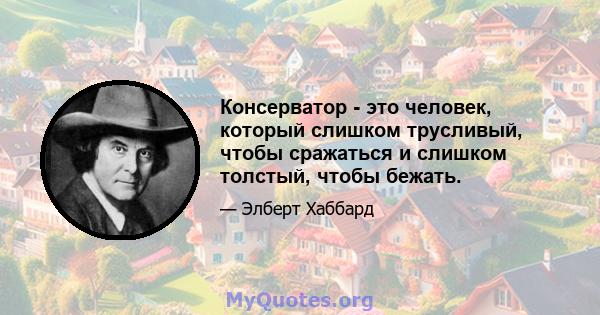 Консерватор - это человек, который слишком трусливый, чтобы сражаться и слишком толстый, чтобы бежать.