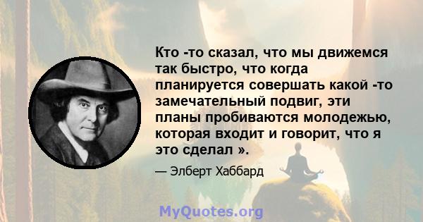 Кто -то сказал, что мы движемся так быстро, что когда планируется совершать какой -то замечательный подвиг, эти планы пробиваются молодежью, которая входит и говорит, что я это сделал ».