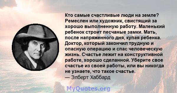 Кто самые счастливые люди на земле? Ремеслен или художник, свистящий за хорошо выполненную работу. Маленький ребенок строит песчаные замки. Мать, после напряженного дня, купая ребенка. Доктор, который закончил трудную и 