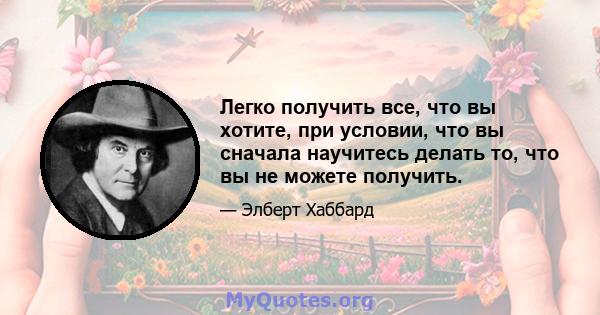 Легко получить все, что вы хотите, при условии, что вы сначала научитесь делать то, что вы не можете получить.