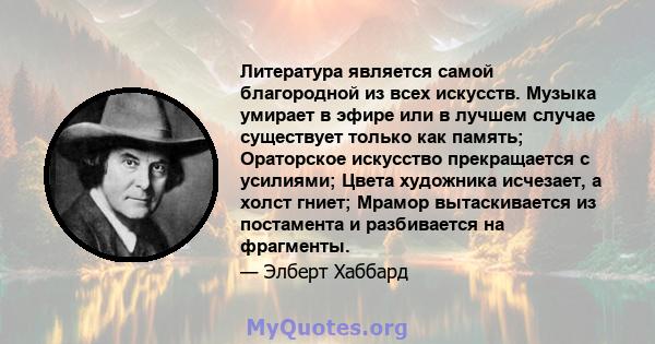 Литература является самой благородной из всех искусств. Музыка умирает в эфире или в лучшем случае существует только как память; Ораторское искусство прекращается с усилиями; Цвета художника исчезает, а холст гниет;