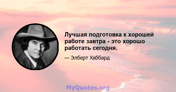 Лучшая подготовка к хорошей работе завтра - это хорошо работать сегодня.