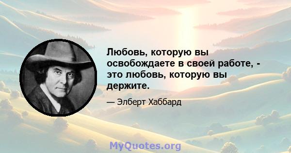 Любовь, которую вы освобождаете в своей работе, - это любовь, которую вы держите.