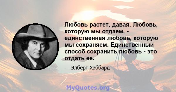 Любовь растет, давая. Любовь, которую мы отдаем, - единственная любовь, которую мы сохраняем. Единственный способ сохранить любовь - это отдать ее.