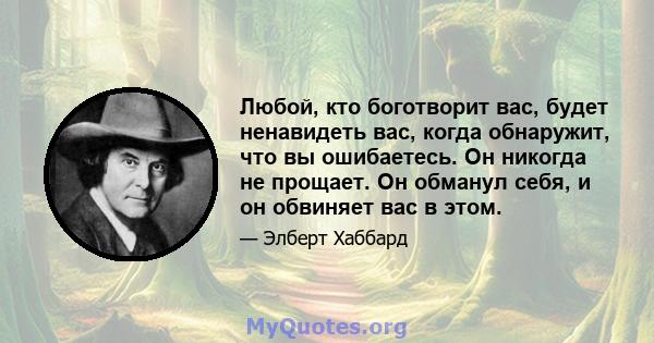 Любой, кто боготворит вас, будет ненавидеть вас, когда обнаружит, что вы ошибаетесь. Он никогда не прощает. Он обманул себя, и он обвиняет вас в этом.